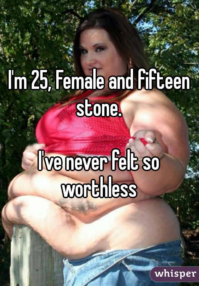 I'm 25, Female and fifteen stone. 

I've never felt so worthless 
