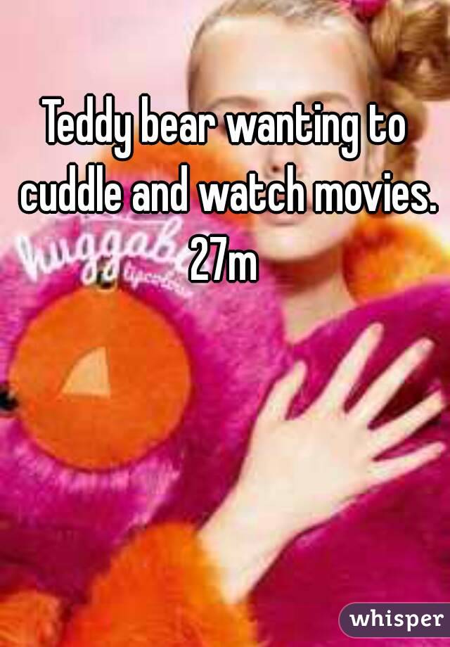 Teddy bear wanting to cuddle and watch movies.
27m