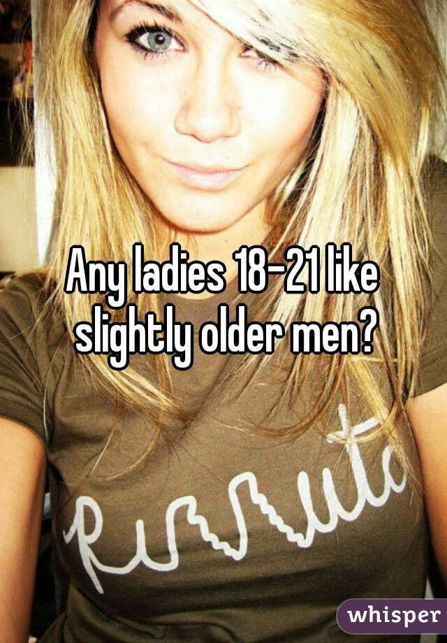 Any ladies 18-21 like slightly older men?