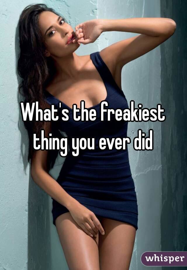 What's the freakiest thing you ever did 