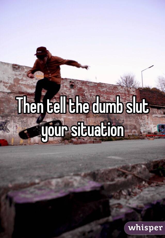 Then tell the dumb slut your situation 