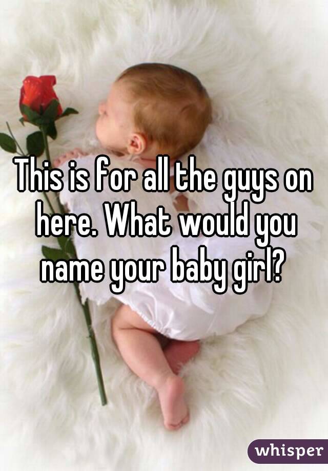 This is for all the guys on here. What would you name your baby girl? 
