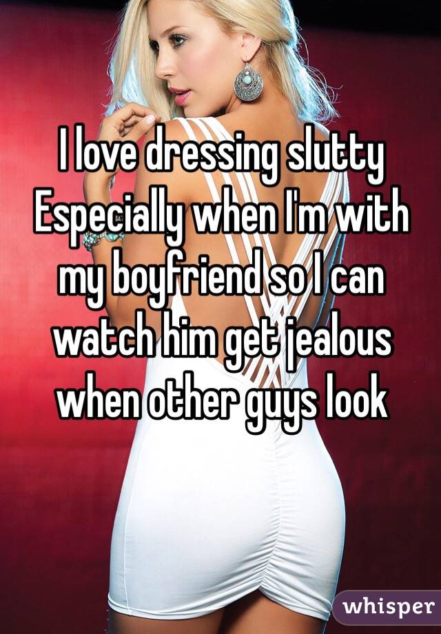 I love dressing slutty
Especially when I'm with my boyfriend so I can watch him get jealous when other guys look