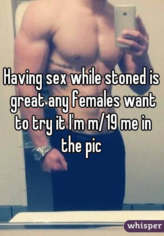 Having sex while stoned is great any females want to try it I'm m/19 me in the pic 