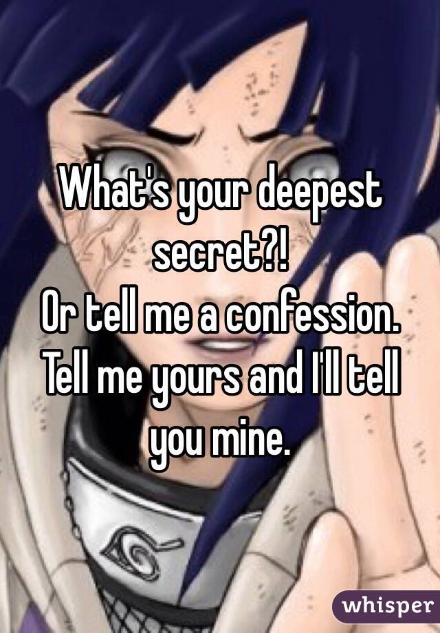 What's your deepest secret?! 
Or tell me a confession. 
Tell me yours and I'll tell you mine. 