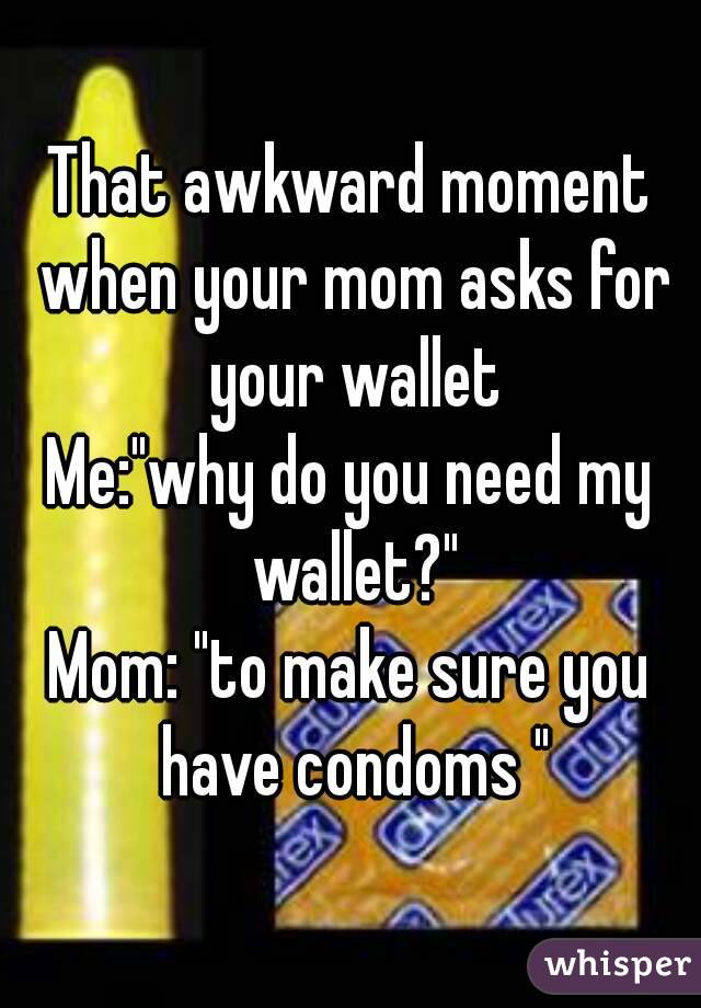 That awkward moment when your mom asks for your wallet
Me:"why do you need my wallet?"
Mom: "to make sure you have condoms "