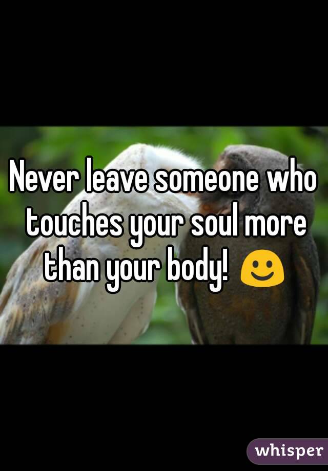 Never leave someone who touches your soul more than your body! ☺