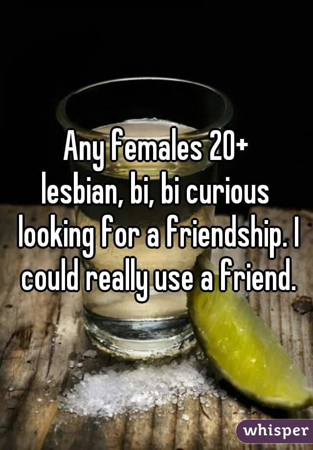 Any females 20+
lesbian, bi, bi curious looking for a friendship. I could really use a friend.