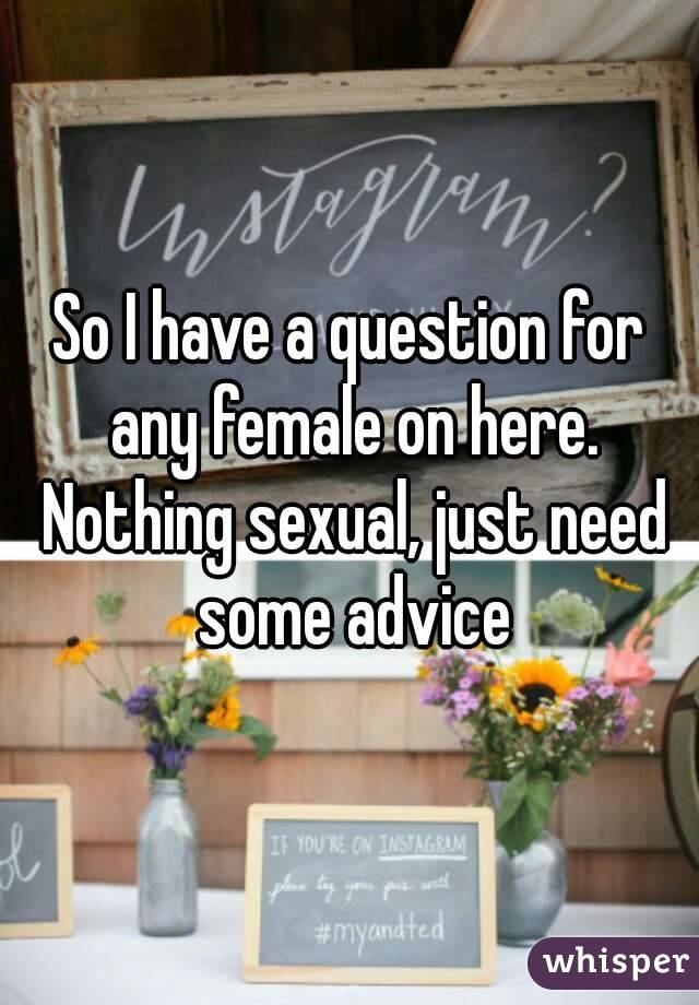 So I have a question for any female on here. Nothing sexual, just need some advice