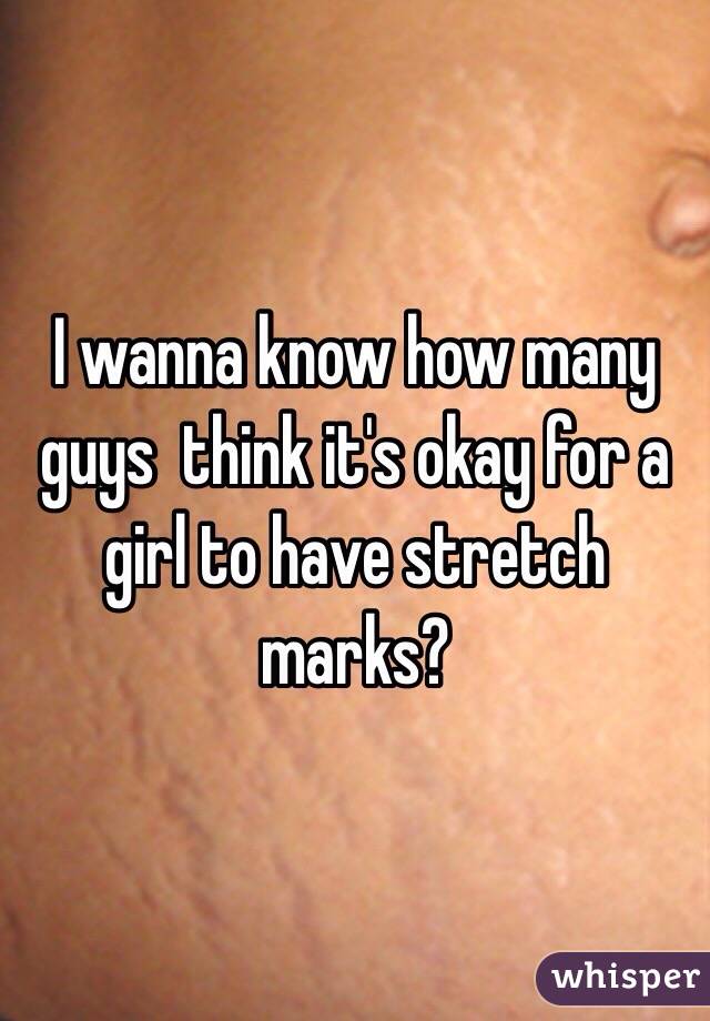 I wanna know how many guys  think it's okay for a girl to have stretch marks? 