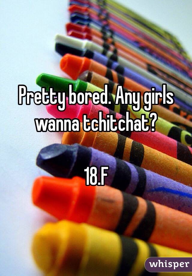 Pretty bored. Any girls wanna tchitchat?

18.F