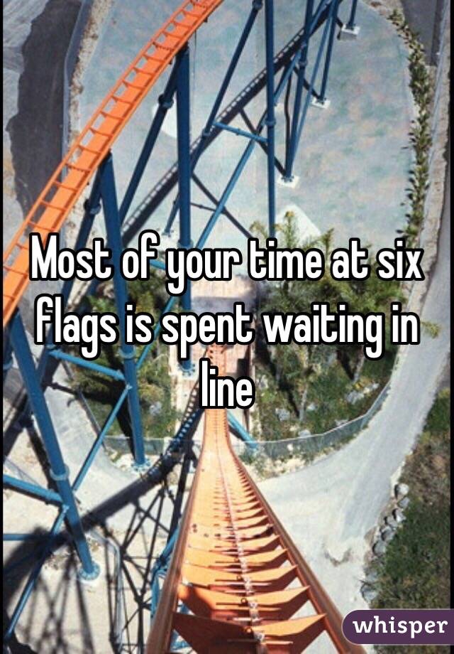 Most of your time at six flags is spent waiting in line