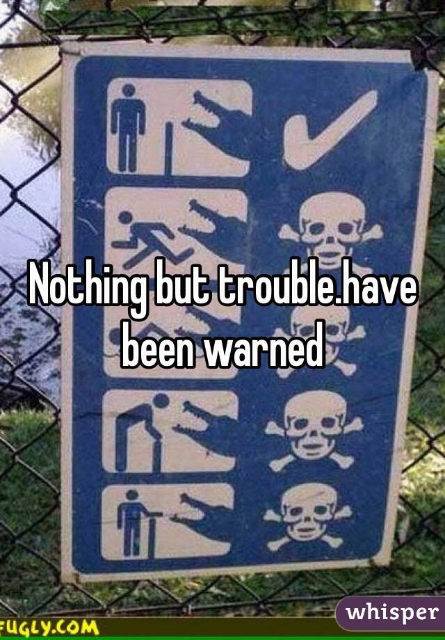 Nothing but trouble.have been warned