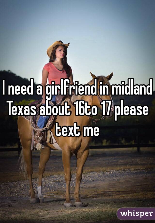 I need a girlfriend in midland Texas about 16to 17 please text me 