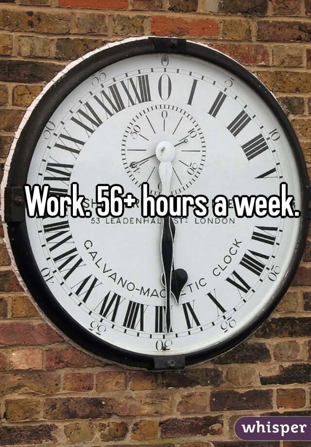 Work. 56+ hours a week. 