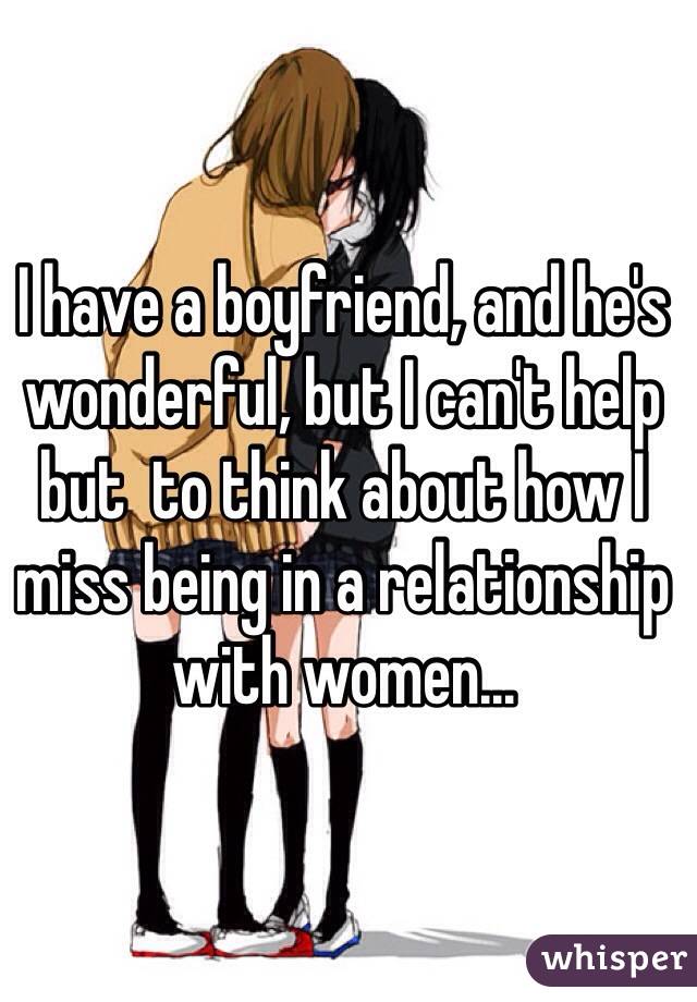 I have a boyfriend, and he's wonderful, but I can't help but  to think about how I miss being in a relationship with women...