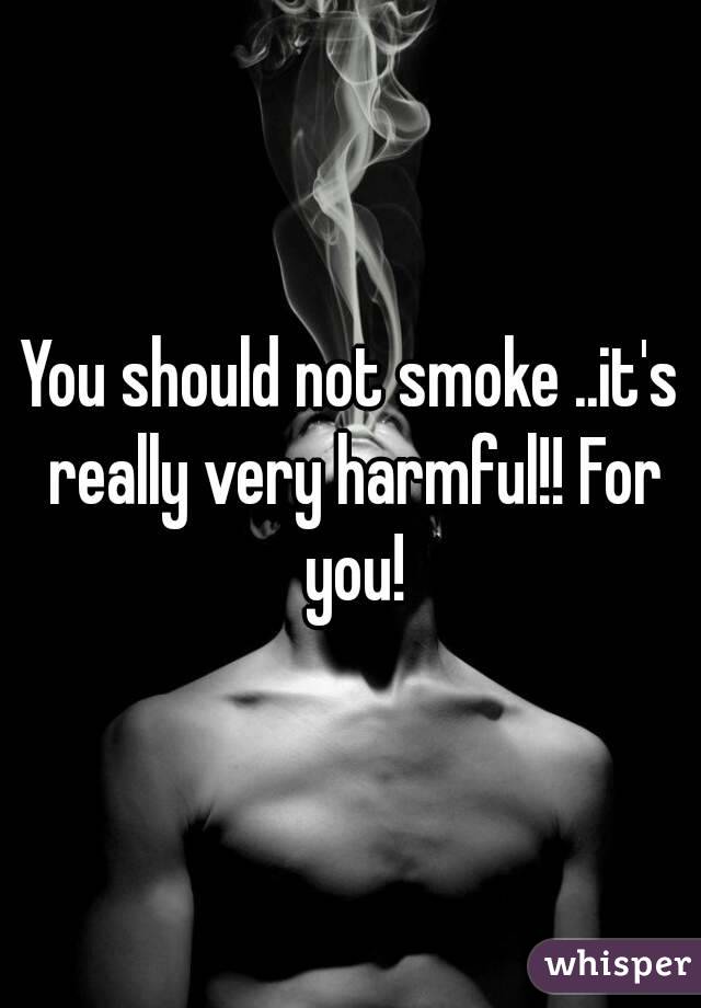 You should not smoke ..it's really very harmful!! For you!