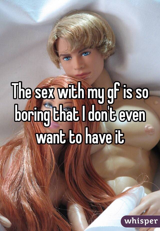 The sex with my gf is so boring that I don't even want to have it