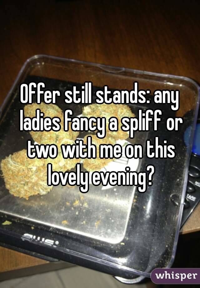 Offer still stands: any ladies fancy a spliff or two with me on this lovely evening?