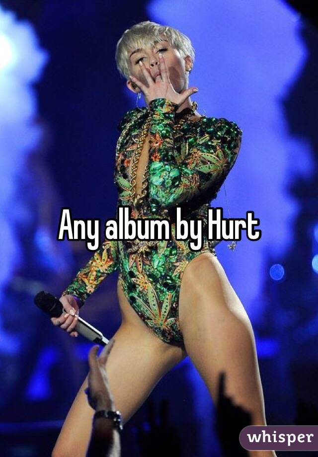 Any album by Hurt 