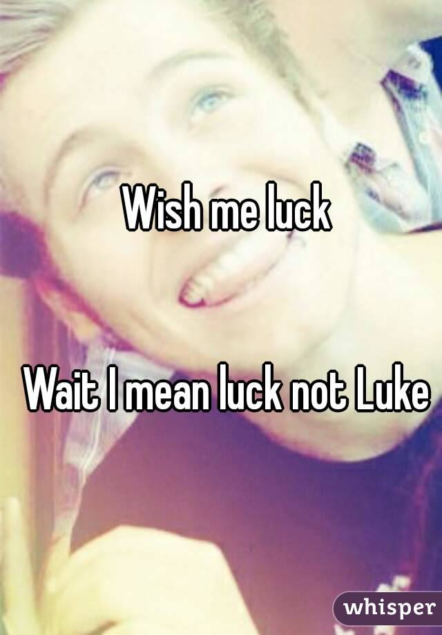Wish me luck


Wait I mean luck not Luke