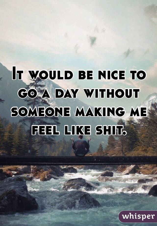 It would be nice to go a day without someone making me feel like shit. 