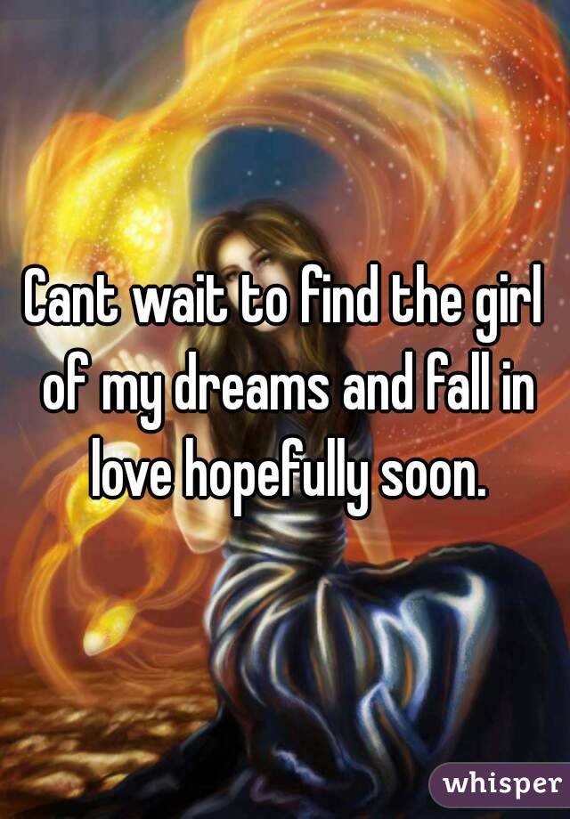 Cant wait to find the girl of my dreams and fall in love hopefully soon.