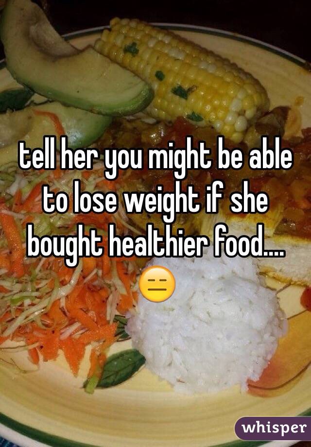 tell her you might be able to lose weight if she bought healthier food.... 😑