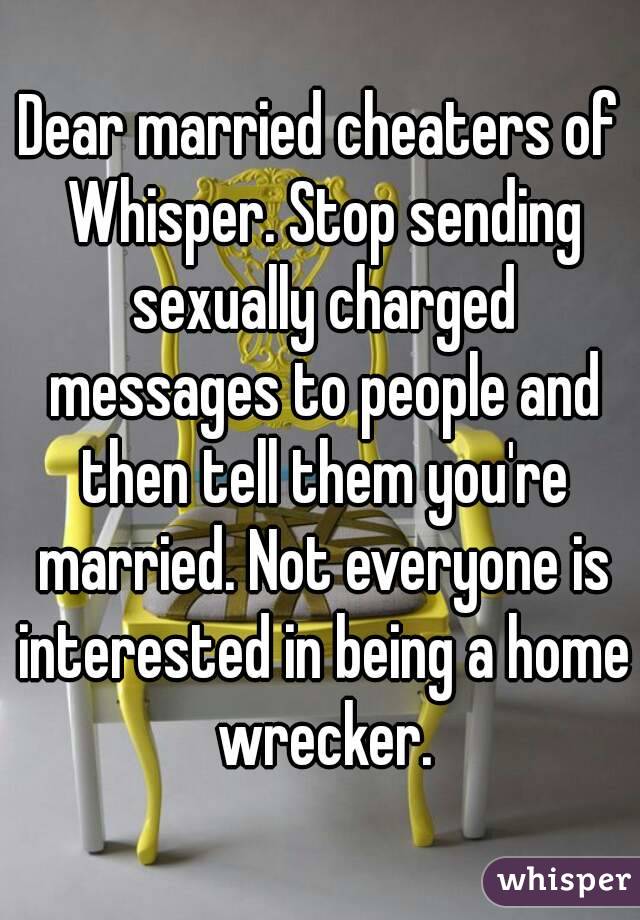Dear married cheaters of Whisper. Stop sending sexually charged messages to people and then tell them you're married. Not everyone is interested in being a home wrecker.