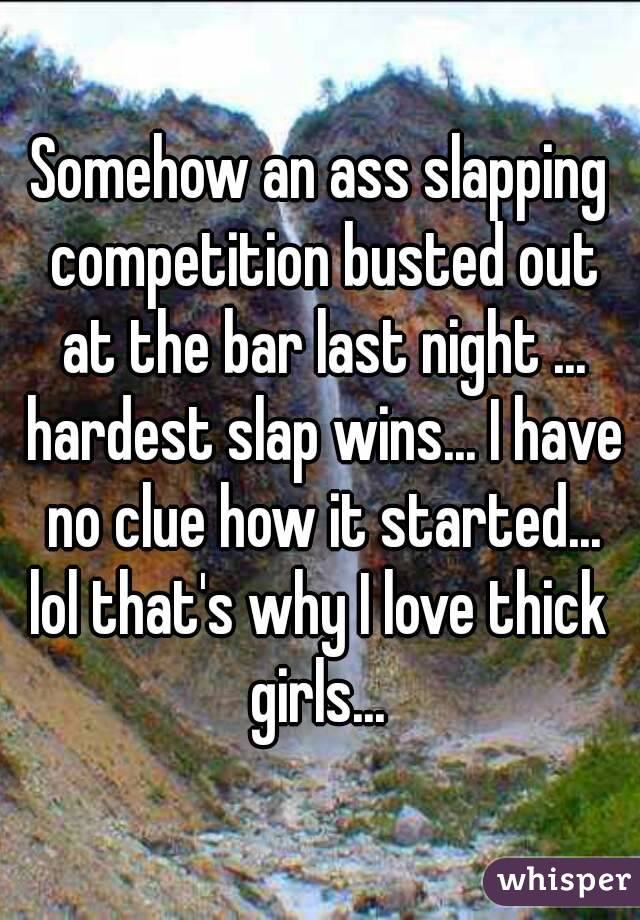 Somehow an ass slapping competition busted out at the bar last night ... hardest slap wins... I have no clue how it started...
lol that's why I love thick girls... 
