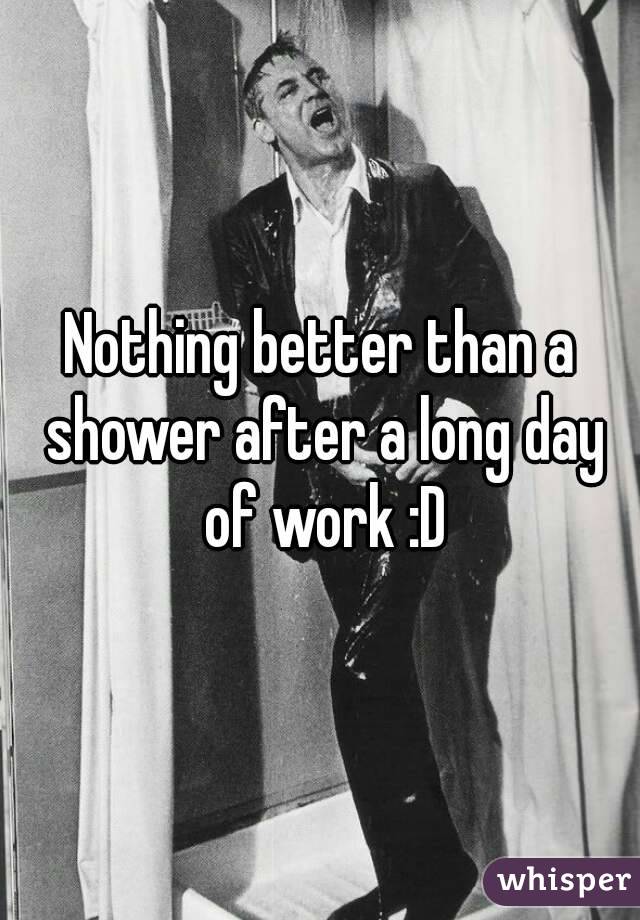 Nothing better than a shower after a long day of work :D