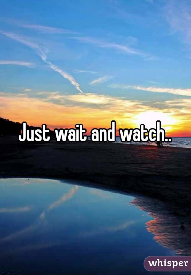Just wait and watch..