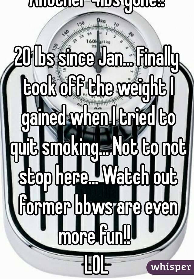 Another 4lbs gone!!

20 lbs since Jan... Finally took off the weight I gained when I tried to quit smoking... Not to not stop here... Watch out former bbws are even more fun!!  
LOL