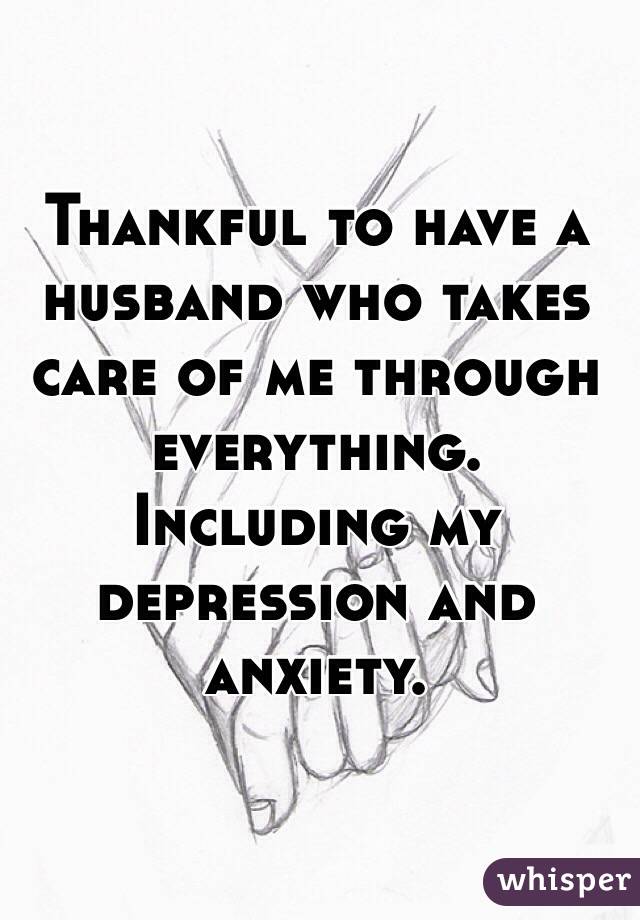 Thankful to have a husband who takes care of me through everything. Including my depression and anxiety. 