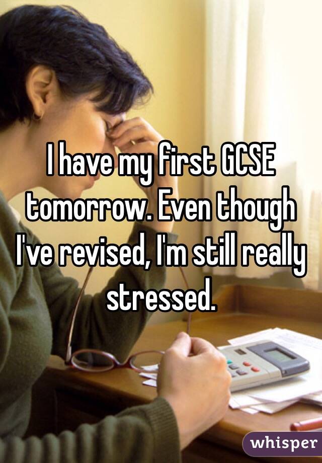 I have my first GCSE tomorrow. Even though I've revised, I'm still really stressed.