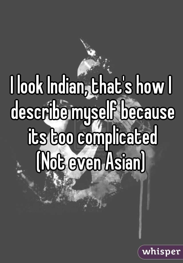 I look Indian, that's how I describe myself because its too complicated
(Not even Asian)