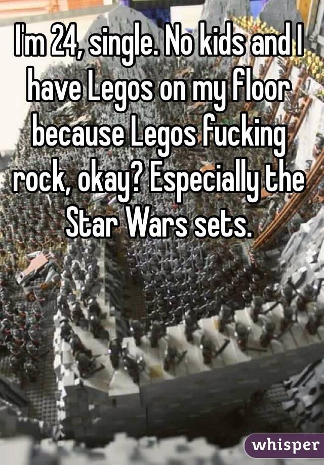 I'm 24, single. No kids and I have Legos on my floor because Legos fucking rock, okay? Especially the Star Wars sets. 