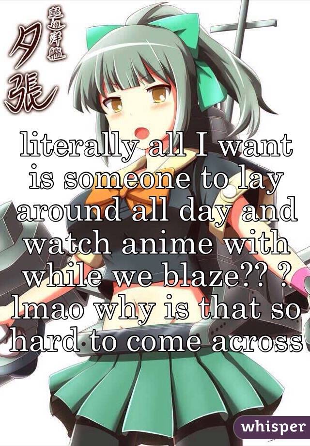 literally all I want is someone to lay around all day and watch anime with while we blaze?? ? lmao why is that so hard to come across 