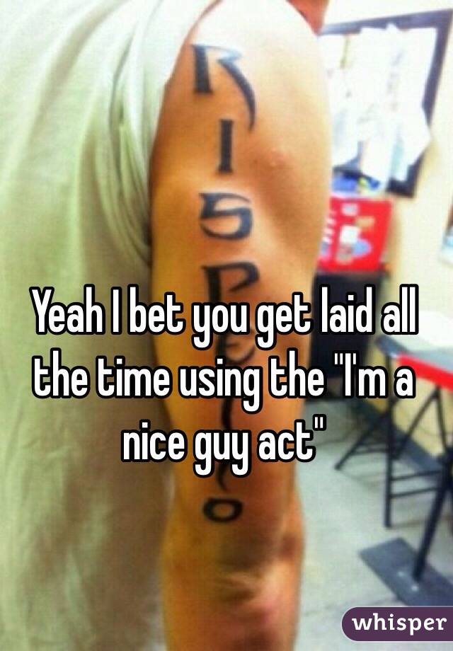 Yeah I bet you get laid all the time using the "I'm a nice guy act"