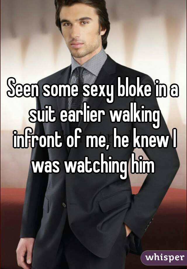 Seen some sexy bloke in a suit earlier walking infront of me, he knew I was watching him 