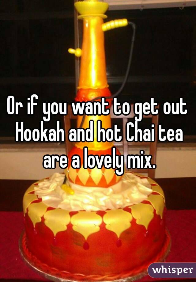 Or if you want to get out Hookah and hot Chai tea are a lovely mix.