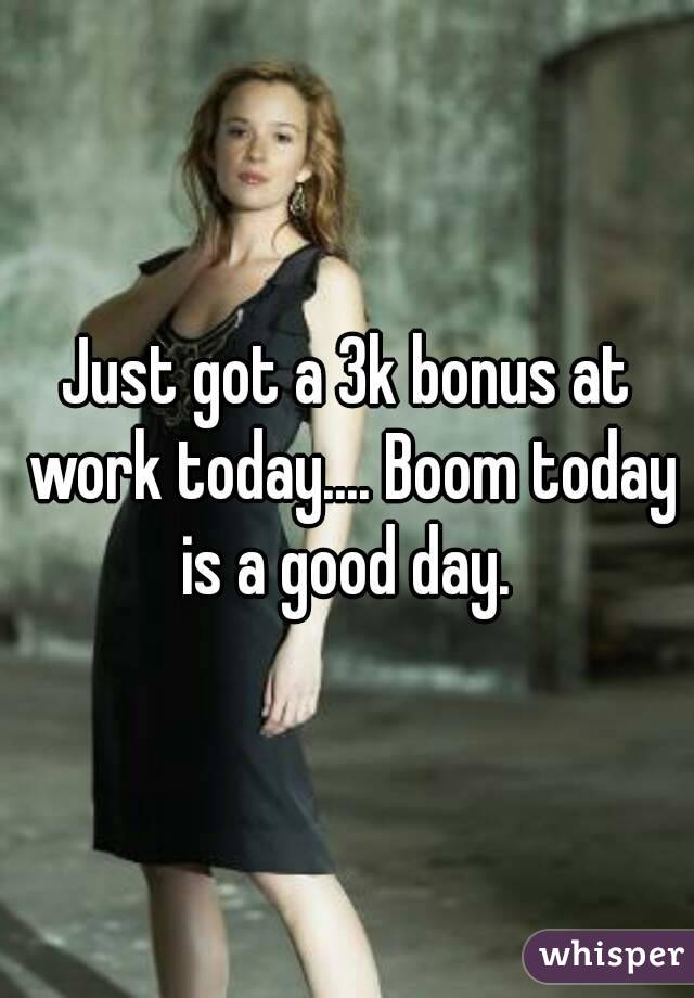 Just got a 3k bonus at work today.... Boom today is a good day. 