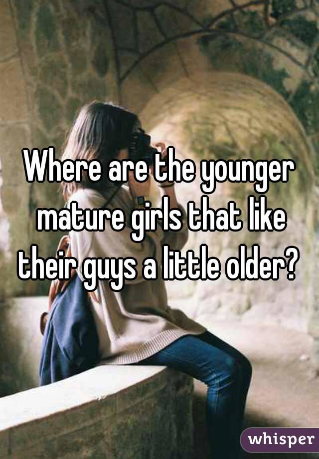 Where are the younger mature girls that like their guys a little older? 