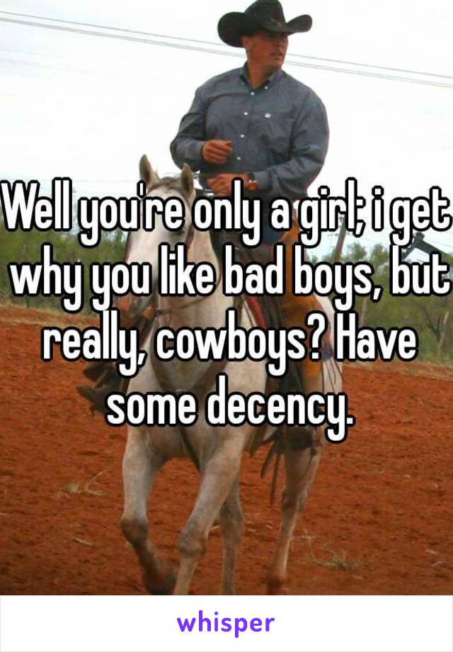 Well you're only a girl; i get why you like bad boys, but really, cowboys? Have some decency.