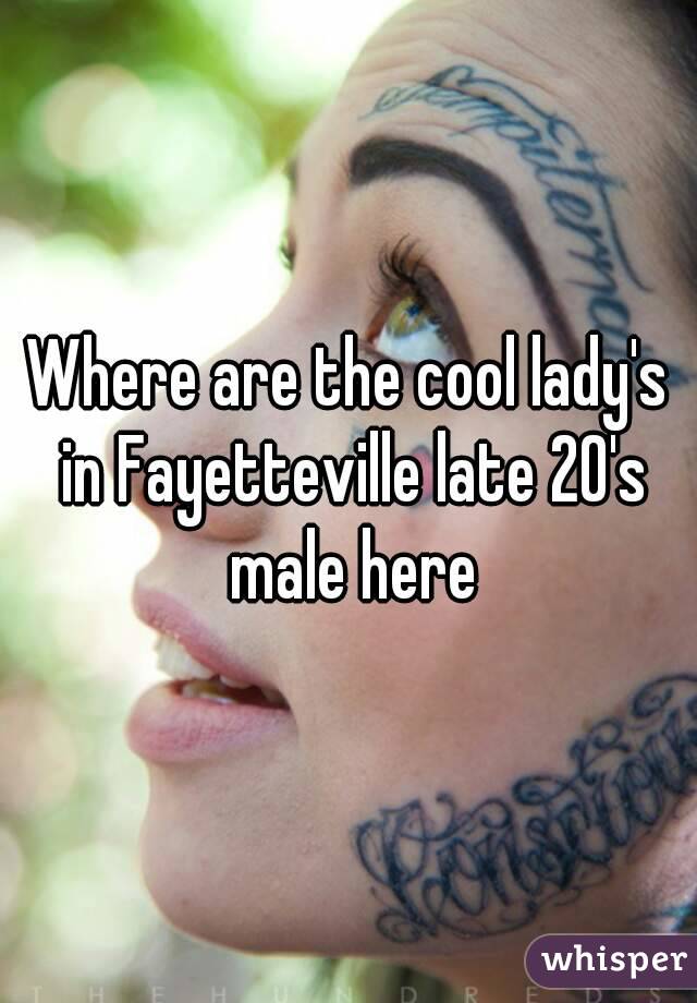 Where are the cool lady's in Fayetteville late 20's male here