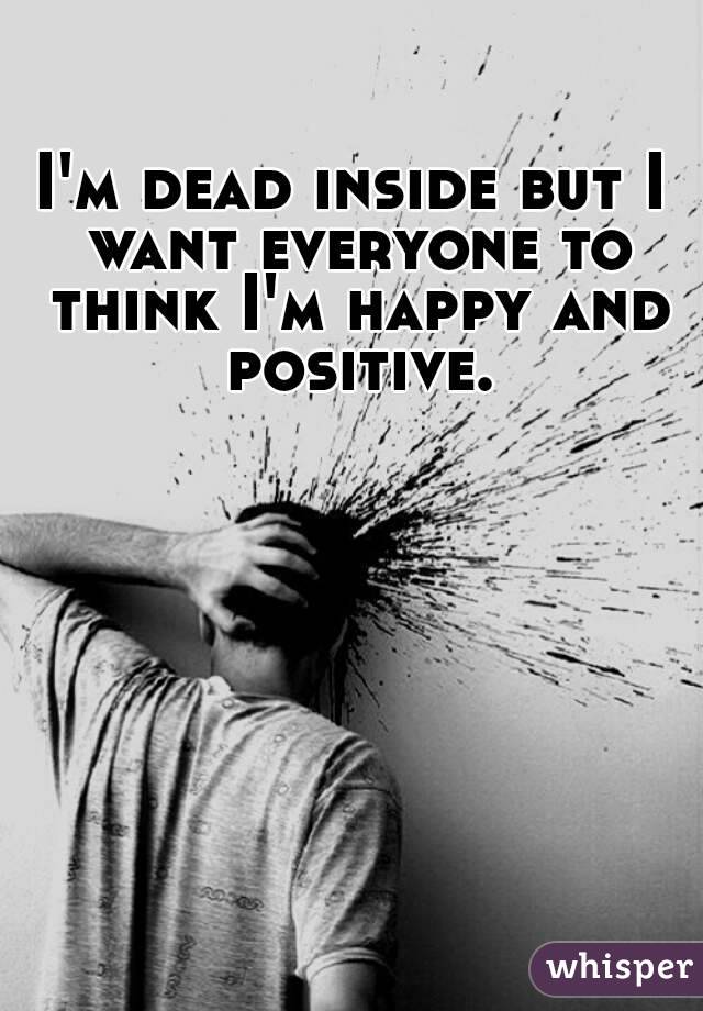 I'm dead inside but I want everyone to think I'm happy and positive.
