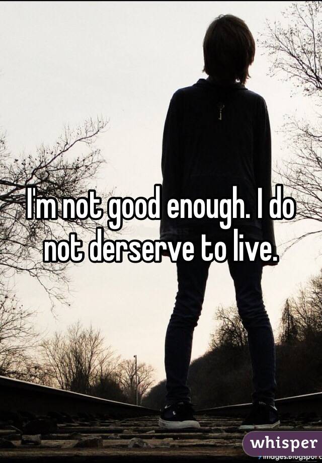 I'm not good enough. I do not derserve to live. 