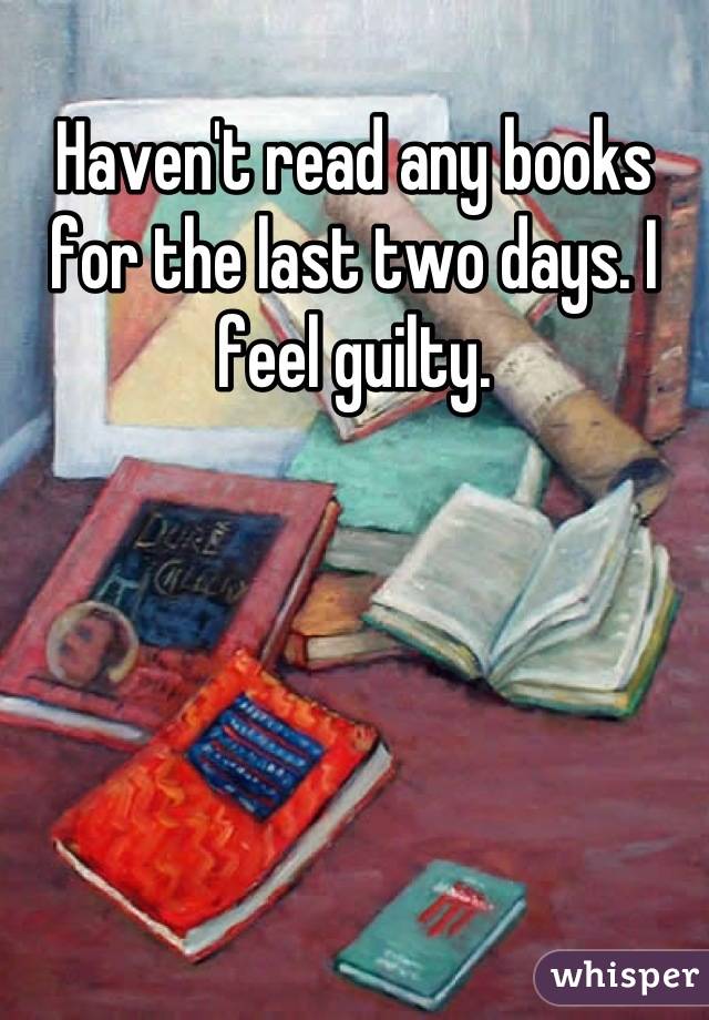 Haven't read any books for the last two days. I feel guilty.