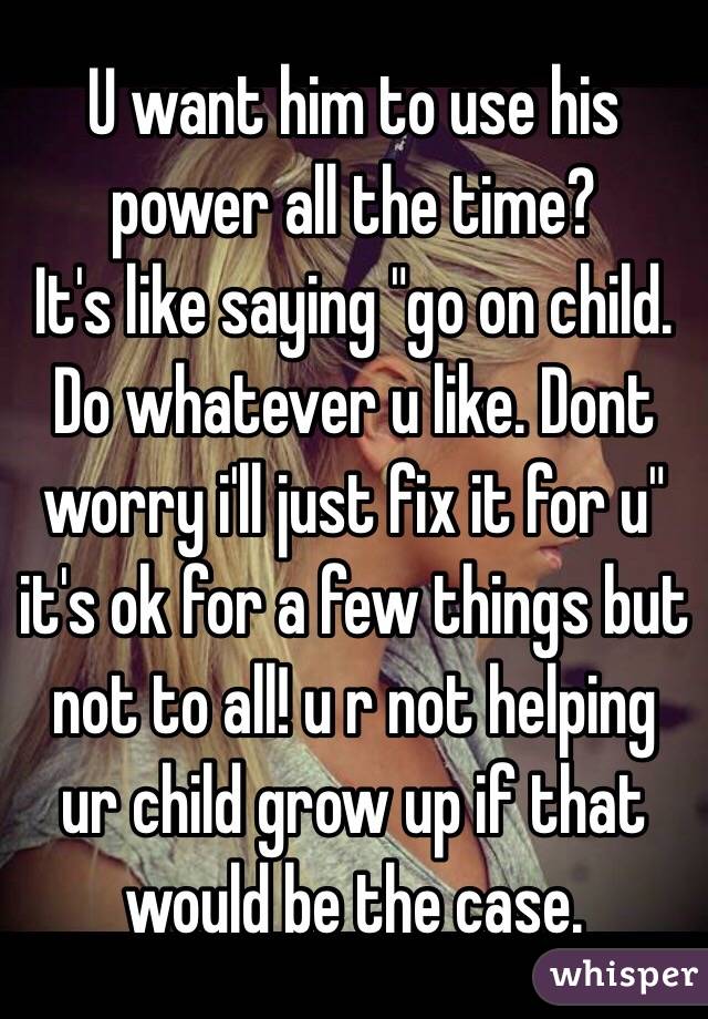 U want him to use his power all the time?
It's like saying "go on child. Do whatever u like. Dont worry i'll just fix it for u" it's ok for a few things but not to all! u r not helping ur child grow up if that would be the case.