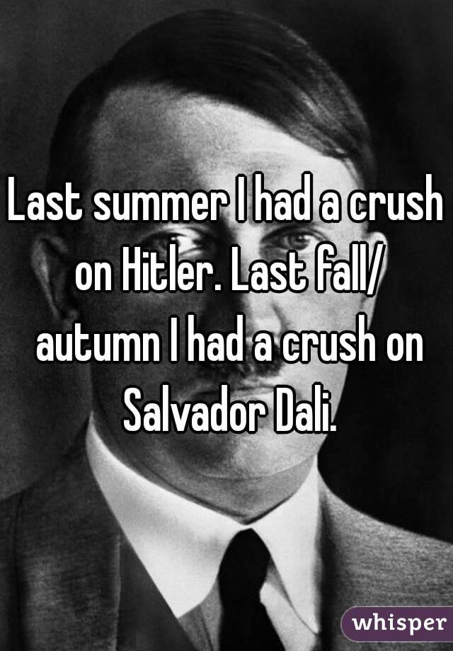 Last summer I had a crush on Hitler. Last fall/ autumn I had a crush on Salvador Dali.